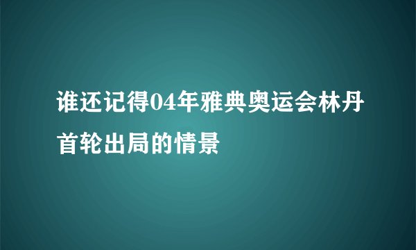 谁还记得04年雅典奥运会林丹首轮出局的情景