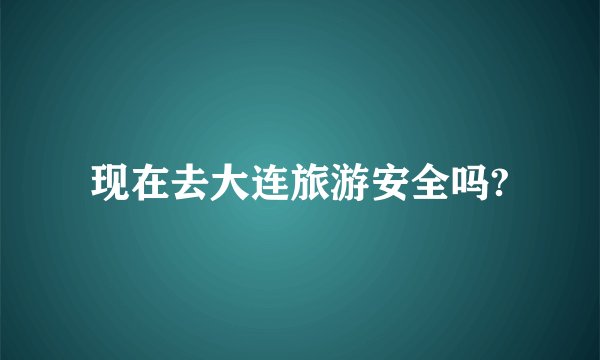 现在去大连旅游安全吗?