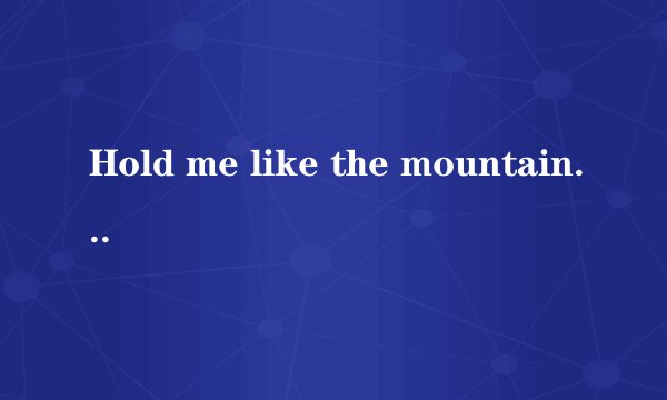 Hold me like the mountain歌词的中文完整翻译，谢谢