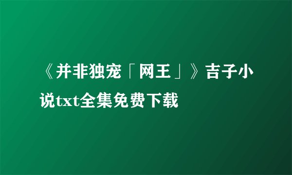 《并非独宠「网王」》吉子小说txt全集免费下载