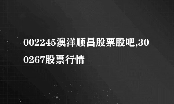 002245澳洋顺昌股票股吧,300267股票行情