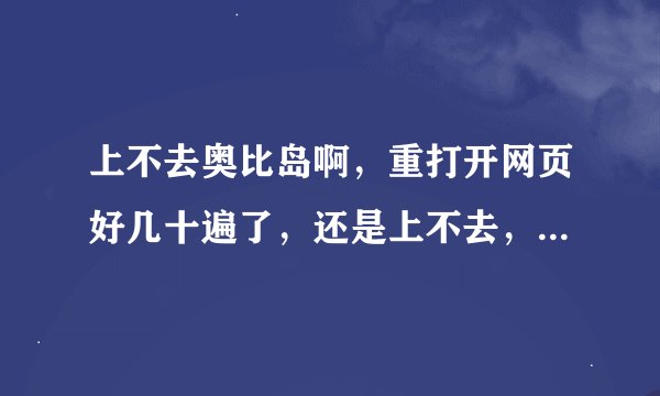 上不去奥比岛啊，重打开网页好几十遍了，还是上不去，总是说正在进入奥比岛……一直都是加载中4%