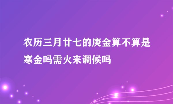 农历三月廿七的庚金算不算是寒金吗需火来调候吗