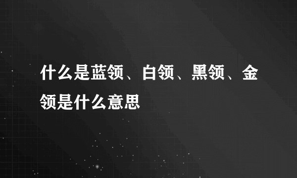什么是蓝领、白领、黑领、金领是什么意思