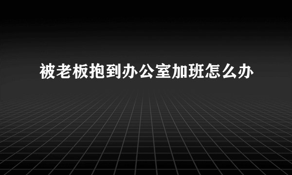 被老板抱到办公室加班怎么办