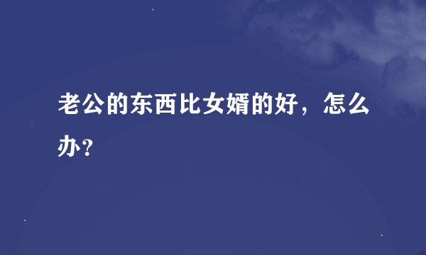 老公的东西比女婿的好，怎么办？