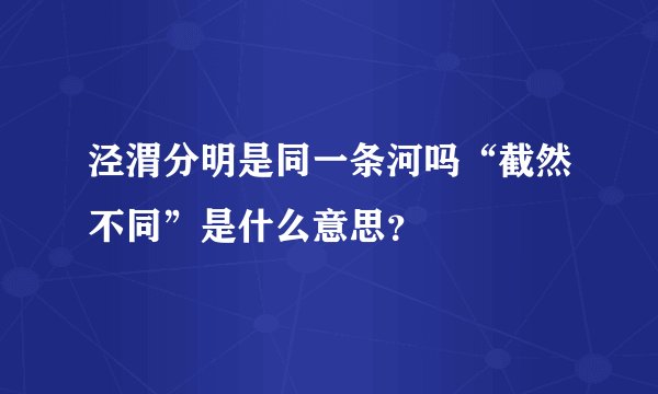 泾渭分明是同一条河吗“截然不同”是什么意思？