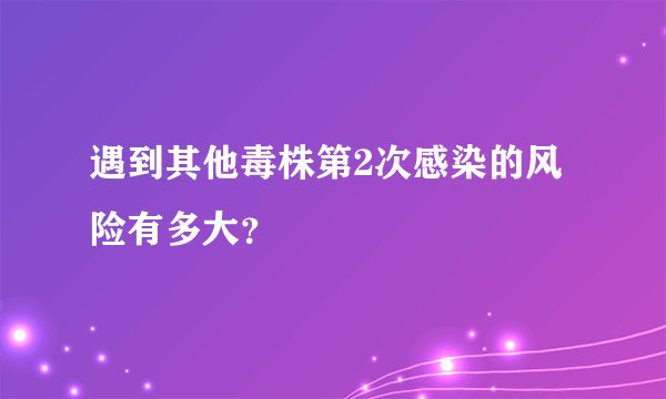 遇到其他毒株第2次感染的风险有多大？