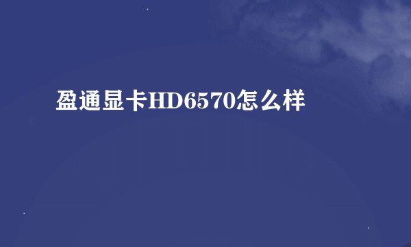 盈通显卡HD6570怎么样
