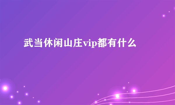 武当休闲山庄vip都有什么