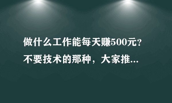 做什么工作能每天赚500元？不要技术的那种，大家推荐一下？