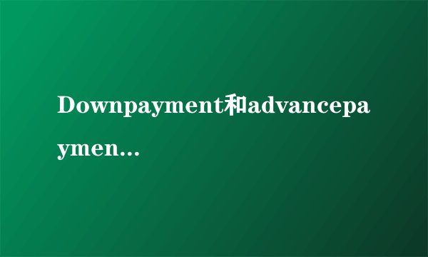 Downpayment和advancepayment有何区别？