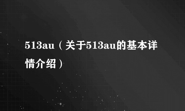 513au（关于513au的基本详情介绍）