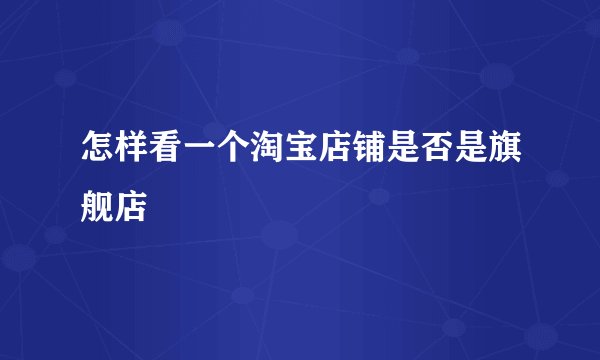 怎样看一个淘宝店铺是否是旗舰店