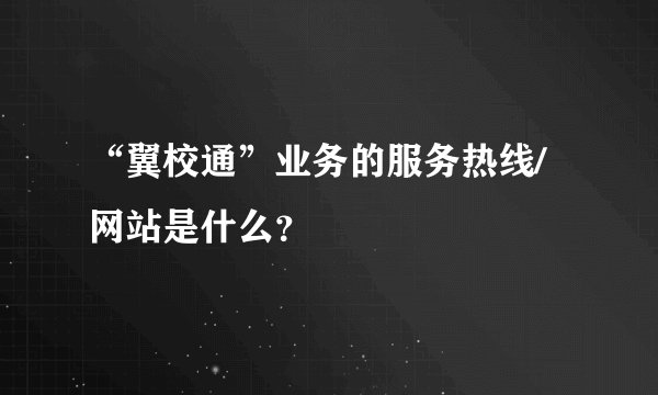 “翼校通”业务的服务热线/网站是什么？