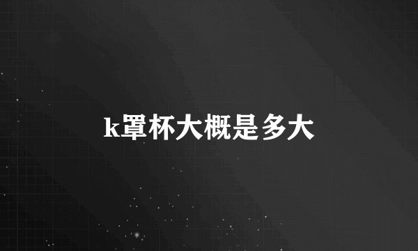 k罩杯大概是多大