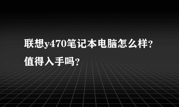 联想y470笔记本电脑怎么样？值得入手吗？