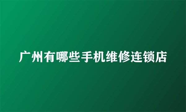 广州有哪些手机维修连锁店