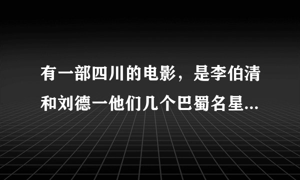 有一部四川的电影，是李伯清和刘德一他们几个巴蜀名星主演的，叫什么名字啊，在那可以看？