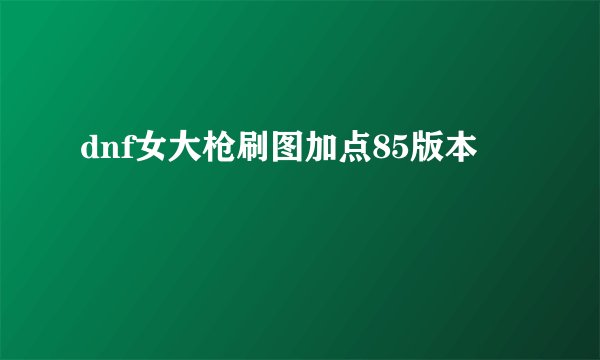 dnf女大枪刷图加点85版本
