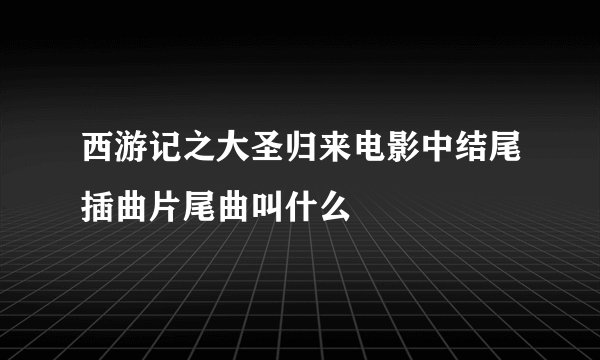 西游记之大圣归来电影中结尾插曲片尾曲叫什么