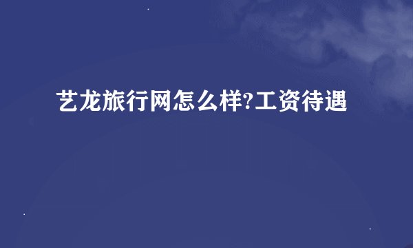 艺龙旅行网怎么样?工资待遇