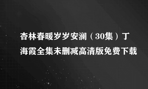 杏林春暖岁岁安澜（30集）丁海霞全集未删减高清版免费下载