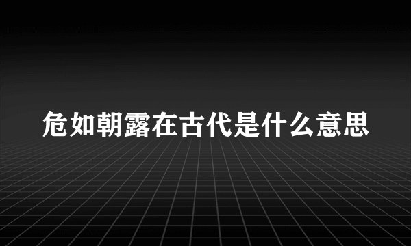 危如朝露在古代是什么意思