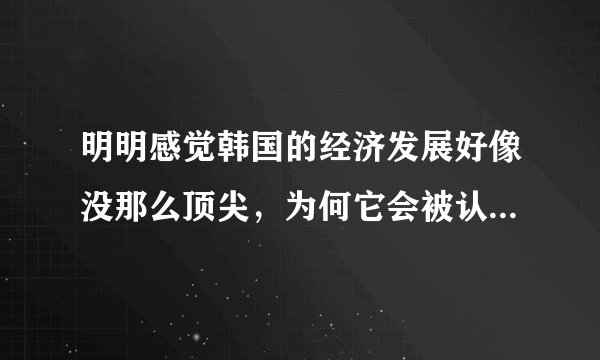 明明感觉韩国的经济发展好像没那么顶尖，为何它会被认定为发达国家