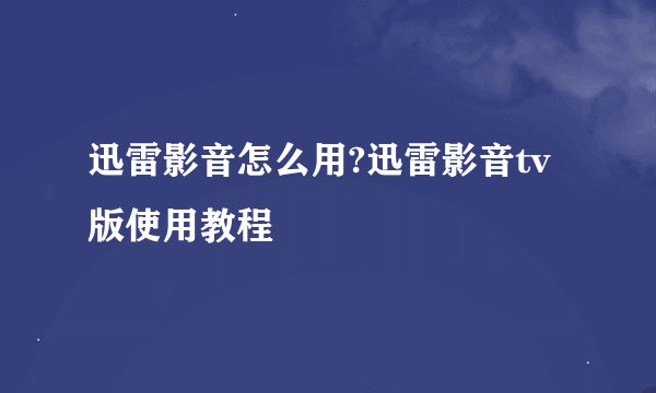 迅雷影音怎么用?迅雷影音tv版使用教程