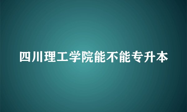 四川理工学院能不能专升本