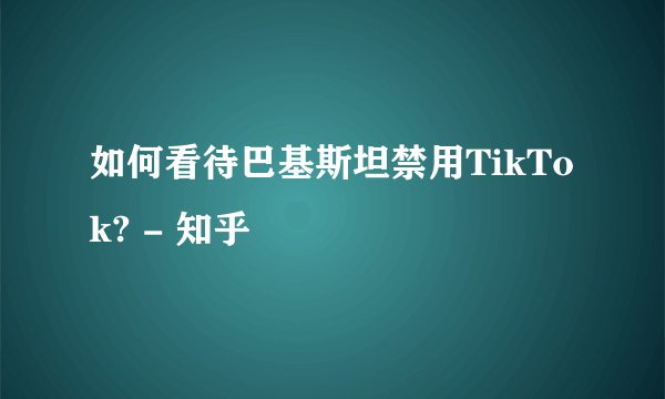 如何看待巴基斯坦禁用TikTok? - 知乎