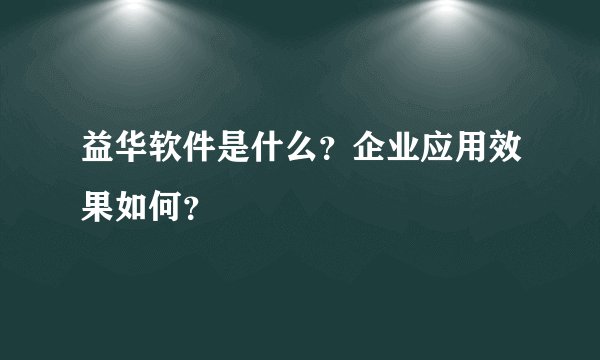 益华软件是什么?企业应用效果如何?