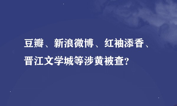 豆瓣、新浪微博、红袖添香、晋江文学城等涉黄被查？