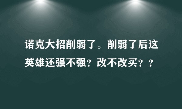 诺克大招削弱了。削弱了后这英雄还强不强？改不改买？？
