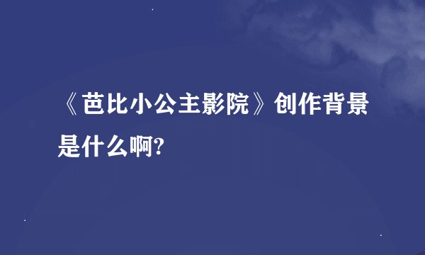 《芭比小公主影院》创作背景是什么啊?