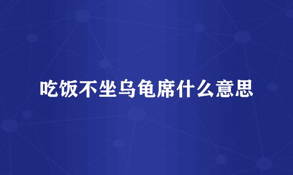 吃饭不坐乌龟席什么意思