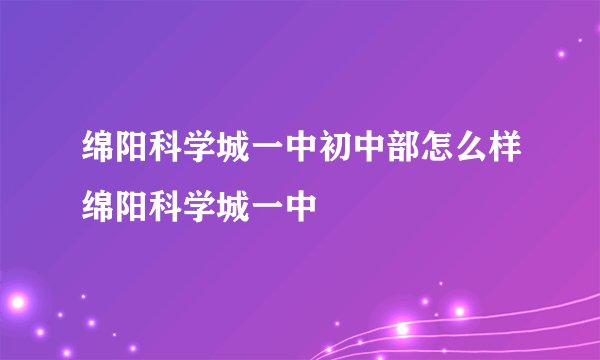 绵阳科学城一中初中部怎么样绵阳科学城一中