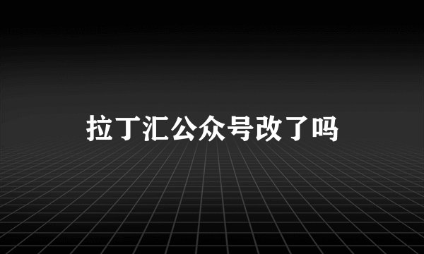 拉丁汇公众号改了吗