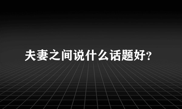 夫妻之间说什么话题好？