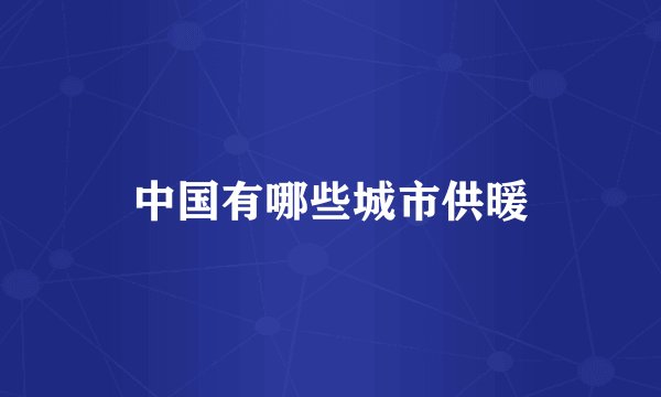 中国有哪些城市供暖