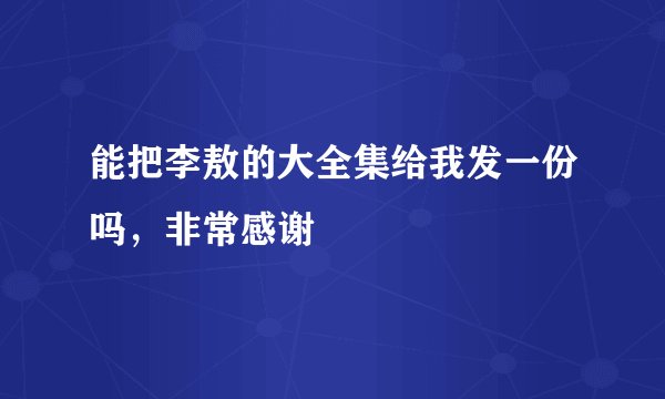 能把李敖的大全集给我发一份吗，非常感谢