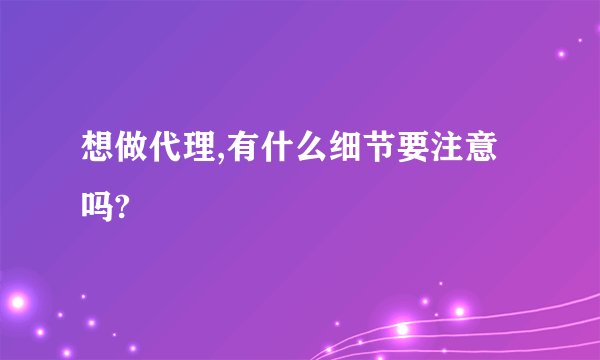想做代理,有什么细节要注意吗?