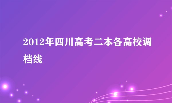 2012年四川高考二本各高校调档线