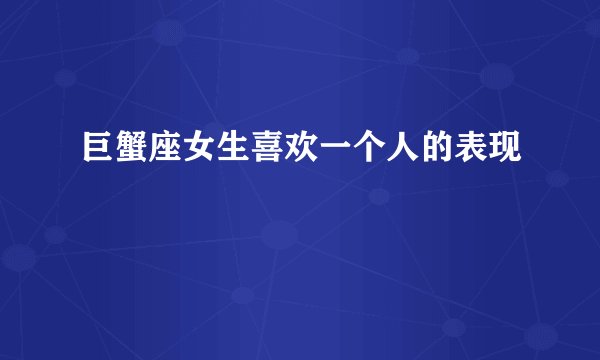 巨蟹座女生喜欢一个人的表现