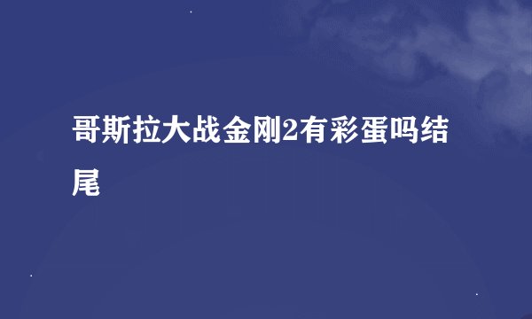 哥斯拉大战金刚2有彩蛋吗结尾