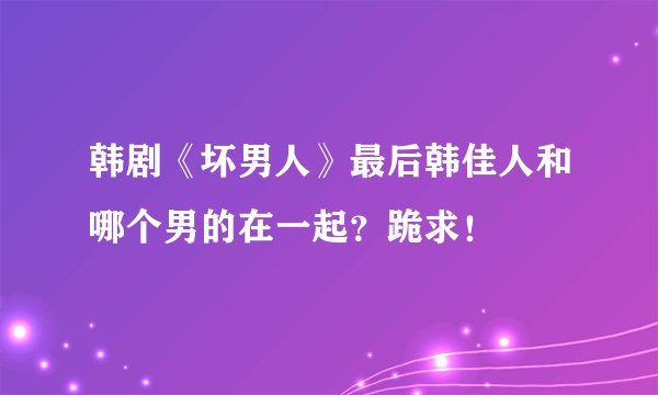韩剧《坏男人》最后韩佳人和哪个男的在一起？跪求！
