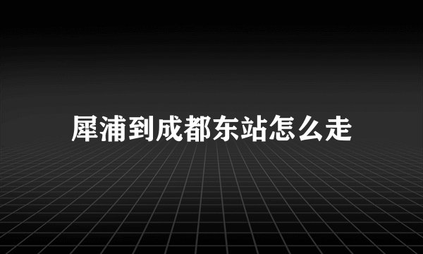 犀浦到成都东站怎么走