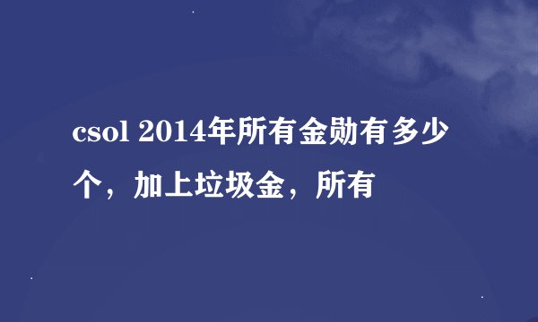 csol 2014年所有金勋有多少个，加上垃圾金，所有