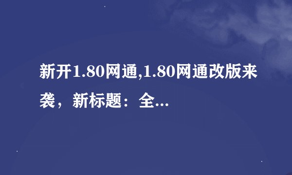 新开1.80网通,1.80网通改版来袭，新标题：全新1.80网通，正式上线！